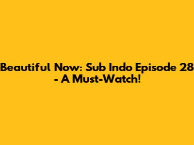 Beautiful Now: Sub Indo Episode 28 - A Must-Watch!