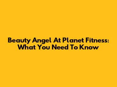 Beauty Angel At Planet Fitness: What You Need To Know