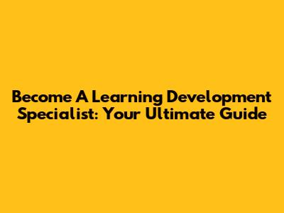 Become A Learning Development Specialist: Your Ultimate Guide