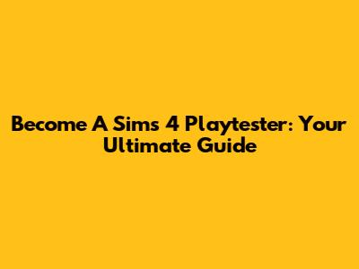 Become A Sims 4 Playtester: Your Ultimate Guide