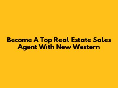 Become A Top Real Estate Sales Agent With New Western