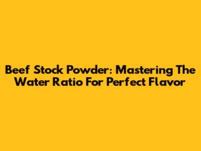 Beef Stock Powder: Mastering The Water Ratio For Perfect Flavor