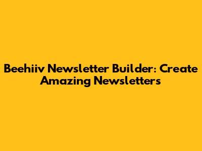 Beehiiv Newsletter Builder: Create Amazing Newsletters