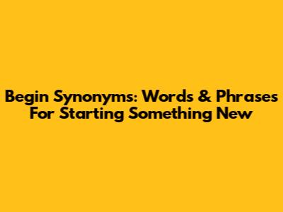 Begin Synonyms: Words & Phrases For Starting Something New