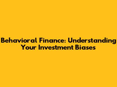 Behavioral Finance: Understanding Your Investment Biases