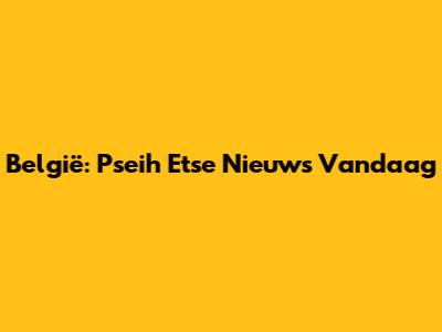 België: Pseih Etse Nieuws Vandaag