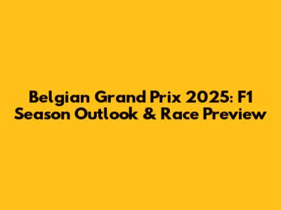 Belgian Grand Prix 2025: F1 Season Outlook & Race Preview