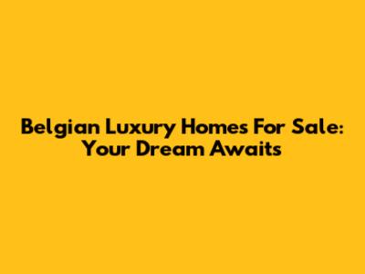 Belgian Luxury Homes For Sale: Your Dream Awaits
