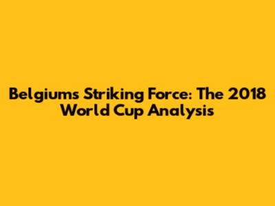 Belgium's Striking Force: The 2018 World Cup Analysis