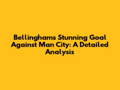 Bellingham's Stunning Goal Against Man City: A Detailed Analysis