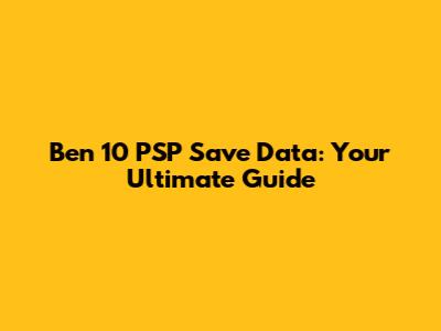 Ben 10 PSP Save Data: Your Ultimate Guide