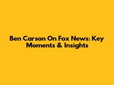 Ben Carson On Fox News: Key Moments & Insights