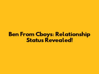 Ben From Cboys: Relationship Status Revealed!