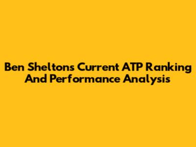 Ben Shelton's Current ATP Ranking And Performance Analysis
