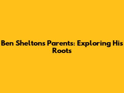 Ben Shelton's Parents: Exploring His Roots