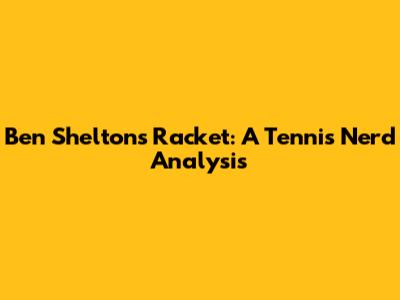 Ben Shelton's Racket: A Tennis Nerd Analysis