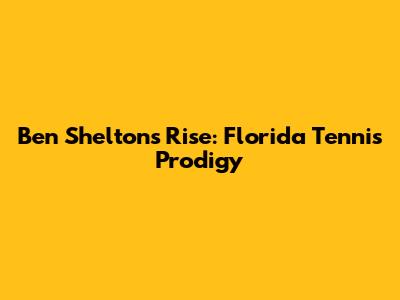 Ben Shelton's Rise: Florida Tennis Prodigy