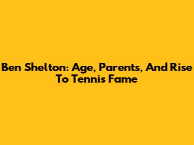 Ben Shelton: Age, Parents, And Rise To Tennis Fame