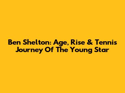 Ben Shelton: Age, Rise & Tennis Journey Of The Young Star
