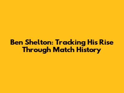 Ben Shelton: Tracking His Rise Through Match History