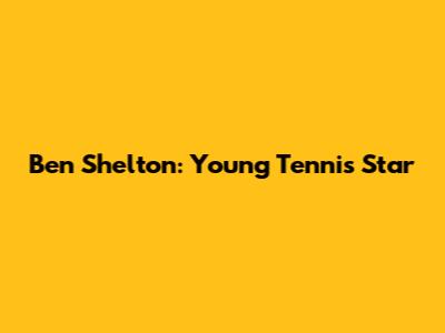 Ben Shelton: Young Tennis Star