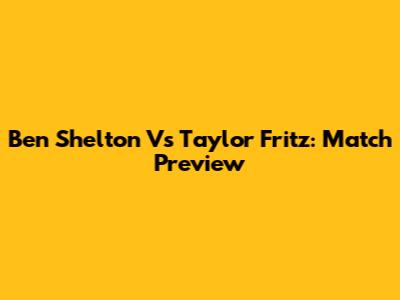 Ben Shelton Vs Taylor Fritz: Match Preview