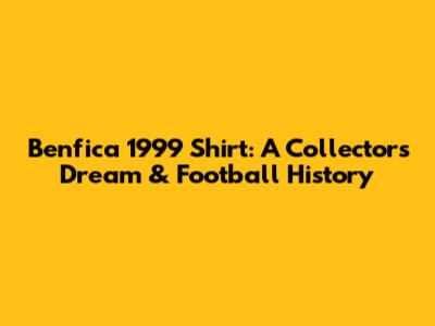 Benfica 1999 Shirt: A Collector's Dream & Football History