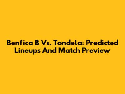 Benfica B Vs. Tondela: Predicted Lineups And Match Preview