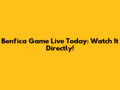 Benfica Game Live Today: Watch It Directly!