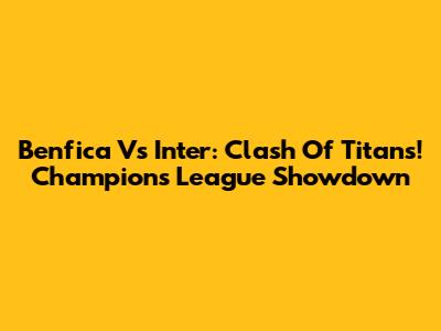 Benfica Vs Inter: Clash Of Titans! Champions League Showdown