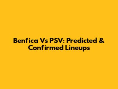 Benfica Vs PSV: Predicted & Confirmed Lineups