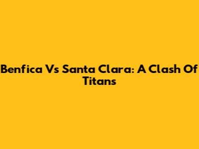 Benfica Vs Santa Clara: A Clash Of Titans
