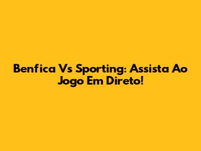 Benfica Vs Sporting: Assista Ao Jogo Em Direto!