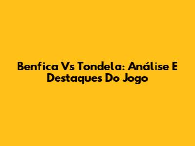 Benfica Vs Tondela: Análise E Destaques Do Jogo
