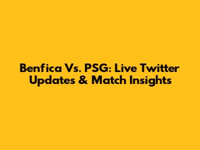 Benfica Vs. PSG: Live Twitter Updates & Match Insights
