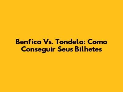 Benfica Vs. Tondela: Como Conseguir Seus Bilhetes