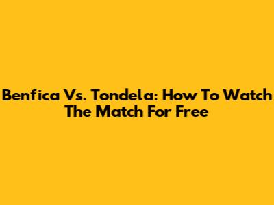 Benfica Vs. Tondela: How To Watch The Match For Free