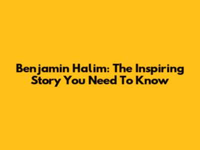 Benjamin Halim: The Inspiring Story You Need To Know