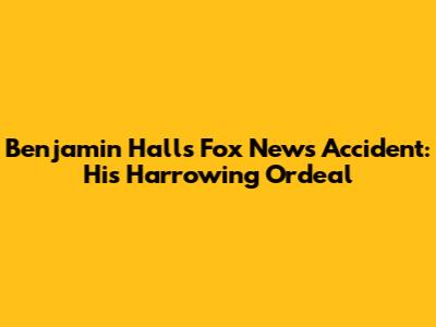 Benjamin Hall's Fox News Accident: His Harrowing Ordeal