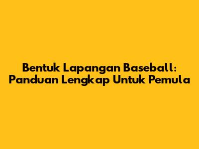 Bentuk Lapangan Baseball: Panduan Lengkap Untuk Pemula