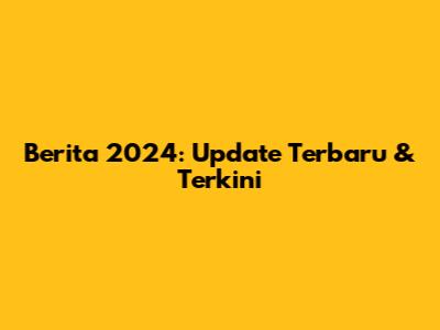 Berita 2024: Update Terbaru & Terkini