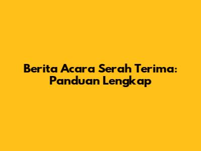 Berita Acara Serah Terima: Panduan Lengkap