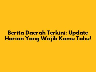 Berita Daerah Terkini: Update Harian Yang Wajib Kamu Tahu!