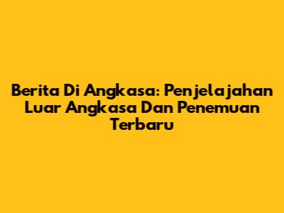 Berita Di Angkasa: Penjelajahan Luar Angkasa Dan Penemuan Terbaru
