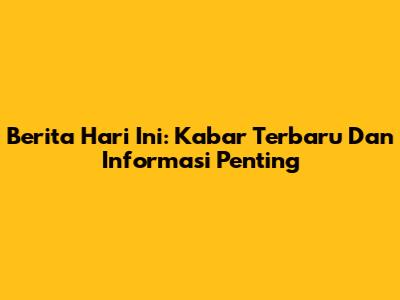 Berita Hari Ini: Kabar Terbaru Dan Informasi Penting