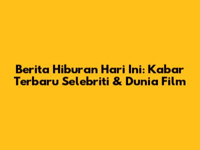 Berita Hiburan Hari Ini: Kabar Terbaru Selebriti & Dunia Film