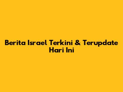 Berita Israel Terkini & Terupdate Hari Ini