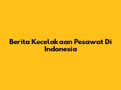 Berita Kecelakaan Pesawat Di Indonesia