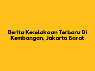 Berita Kecelakaan Terbaru Di Kembangan, Jakarta Barat