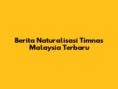 Berita Naturalisasi Timnas Malaysia Terbaru
